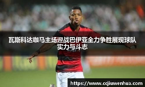 瓦斯科达咖马主场迎战巴伊亚全力争胜展现球队实力与斗志