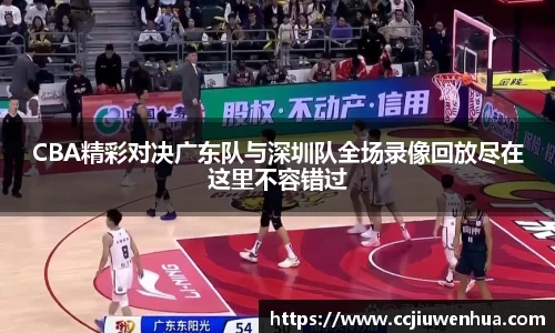CBA精彩对决广东队与深圳队全场录像回放尽在这里不容错过